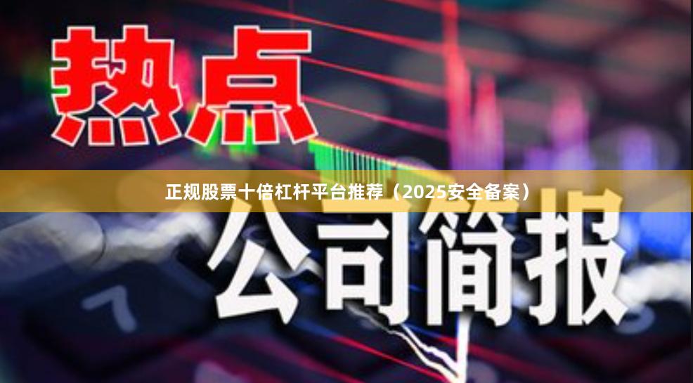 正规股票十倍杠杆平台推荐（2025安全备案）